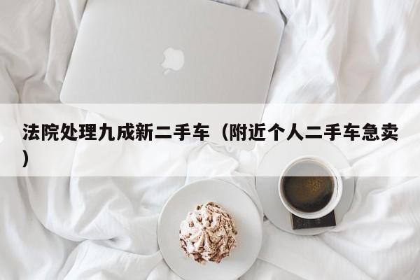 法院处理九成新二手车（附近个人二手车急卖）