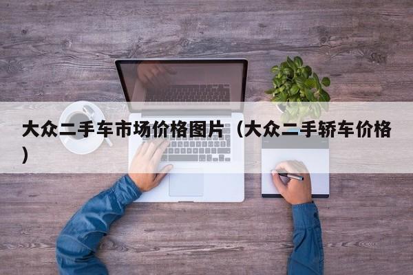 大众二手车市场价格图片（大众二手轿车价格）