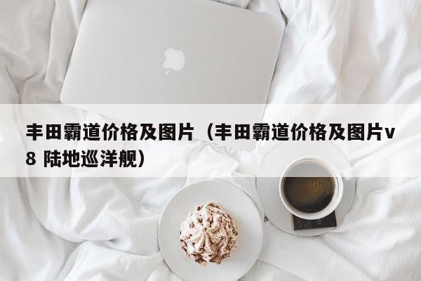丰田霸道价格及图片（丰田霸道价格及图片v8 陆地巡洋舰）
