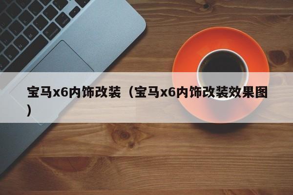 宝马x6内饰改装（宝马x6内饰改装效果图）