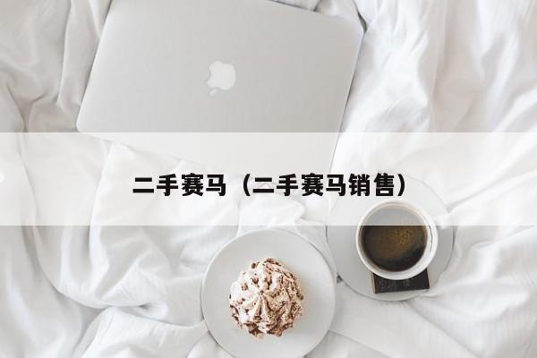 二手赛马（二手赛马销售）