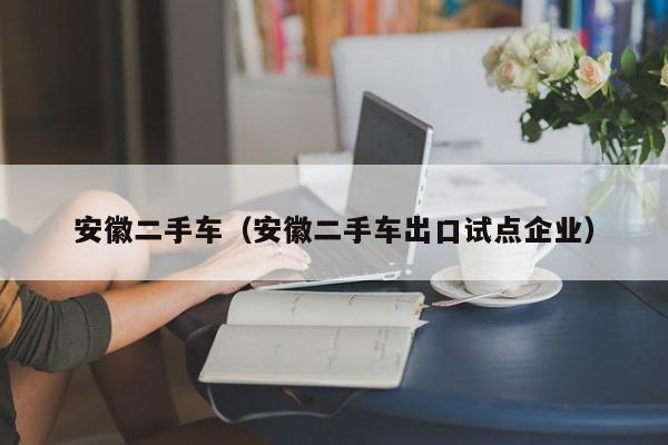安徽二手车（安徽二手车出口试点企业）