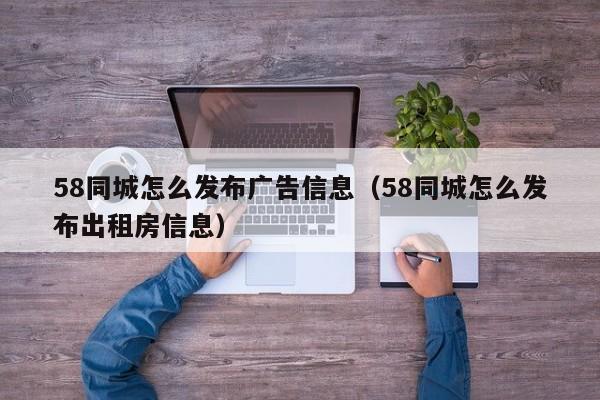 58同城怎么发布广告信息（58同城怎么发布出租房信息）