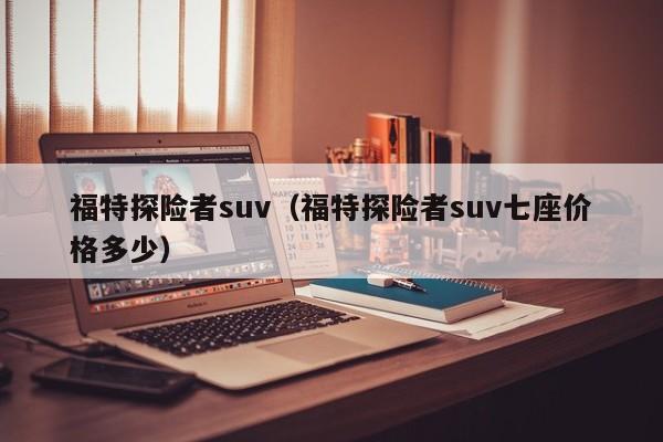福特探险者suv（福特探险者suv七座价格多少）
