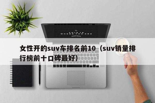 女性开的suv车排名前10（suv销量排行榜前十口碑最好）