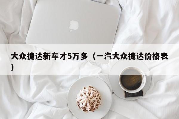 大众捷达新车才5万多（一汽大众捷达价格表）
