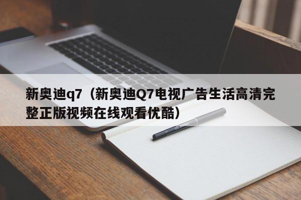 新奥迪q7（新奥迪Q7电视广告生活高清完整正版视频在线观看优酷）