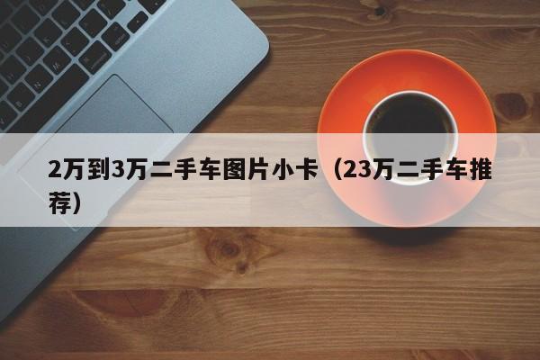 2万到3万二手车图片小卡（23万二手车推荐）