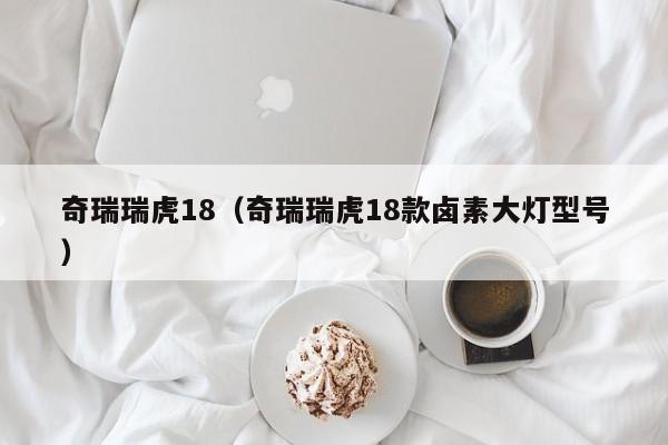 奇瑞瑞虎18（奇瑞瑞虎18款卤素大灯型号）