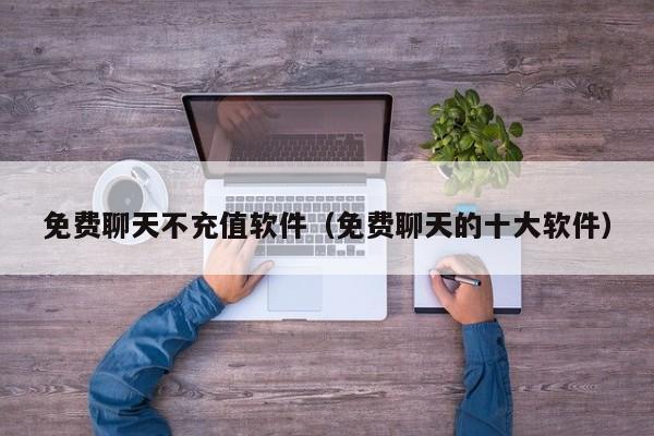 免费聊天不充值软件（免费聊天的十大软件）