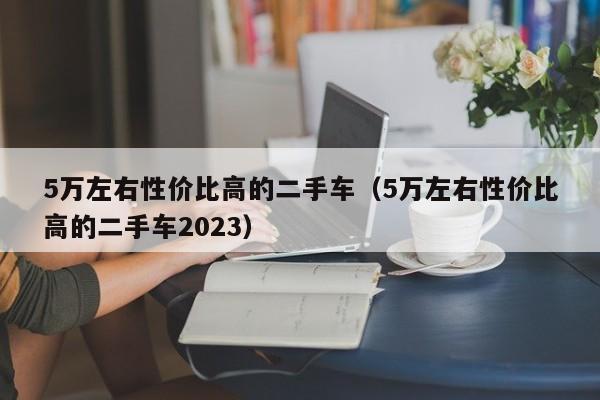 5万左右性价比高的二手车（5万左右性价比高的二手车2023）