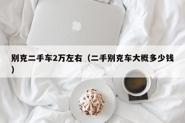 别克二手车2万左右（二手别克车大概多少钱）