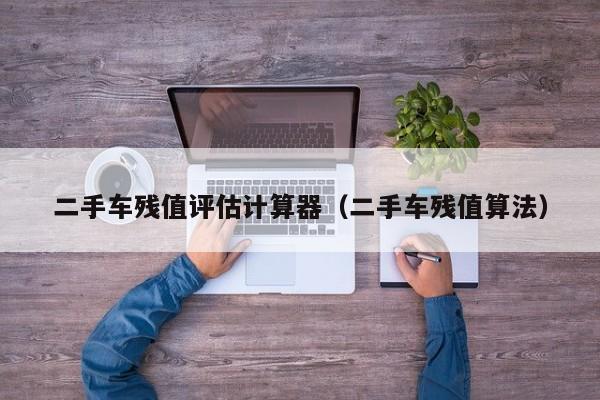 二手车残值评估计算器（二手车残值算法）
