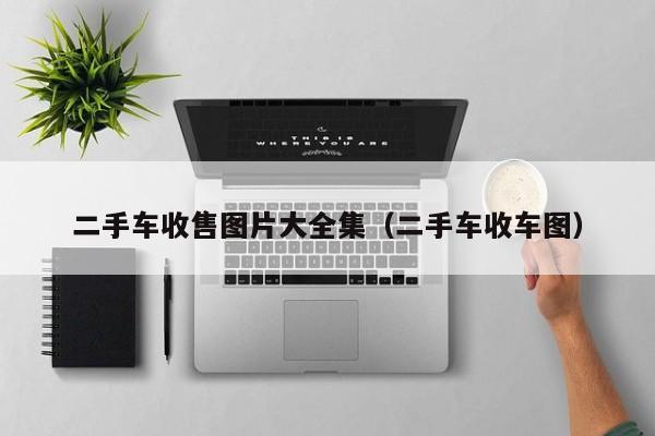 二手车收售图片大全集（二手车收车图）