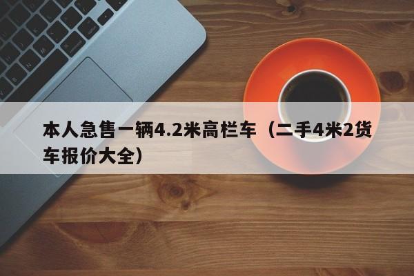 本人急售一辆4.2米高栏车（二手4米2货车报价大全）