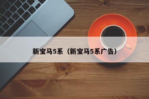 新宝马5系（新宝马5系广告）