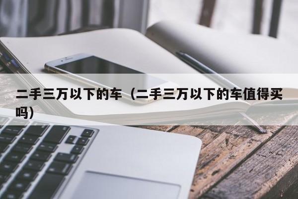 二手三万以下的车（二手三万以下的车值得买吗）