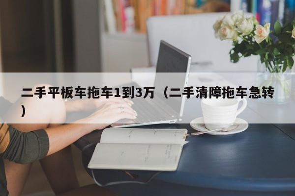 二手平板车拖车1到3万（二手清障拖车急转）