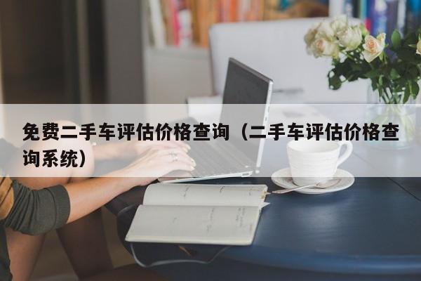 免费二手车评估价格查询（二手车评估价格查询系统）