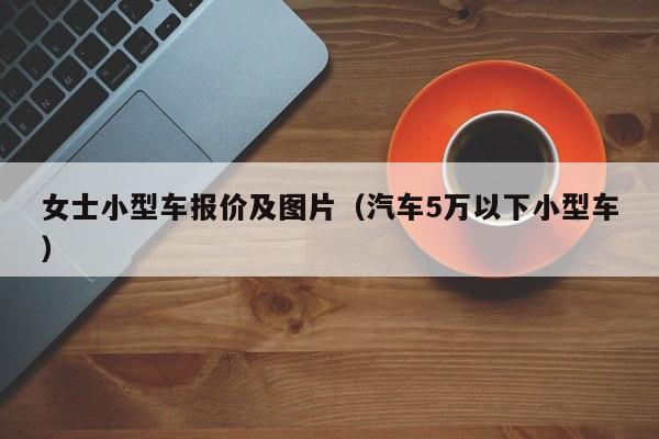 女士小型车报价及图片（汽车5万以下小型车）