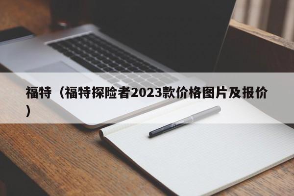 福特（福特探险者2023款价格图片及报价）