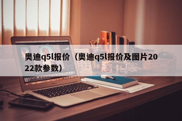 奥迪q5l报价（奥迪q5l报价及图片2022款参数）