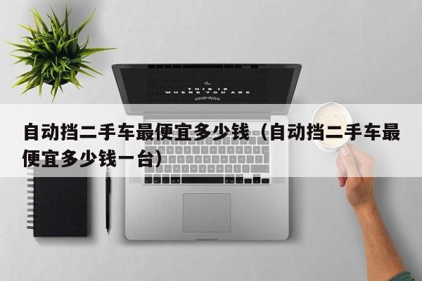 自动挡二手车最便宜多少钱（自动挡二手车最便宜多少钱一台）