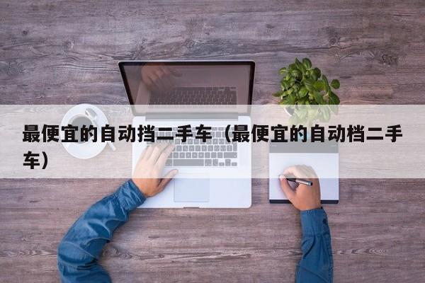 最便宜的自动挡二手车（最便宜的自动档二手车）