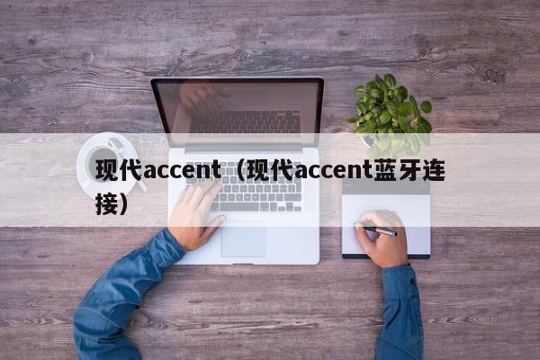 现代accent（现代accent蓝牙连接）