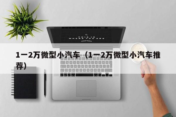 1一2万微型小汽车（1一2万微型小汽车推荐）