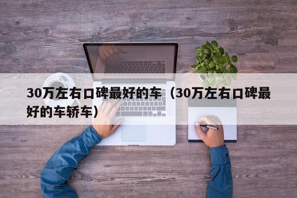 30万左右口碑最好的车（30万左右口碑最好的车轿车）