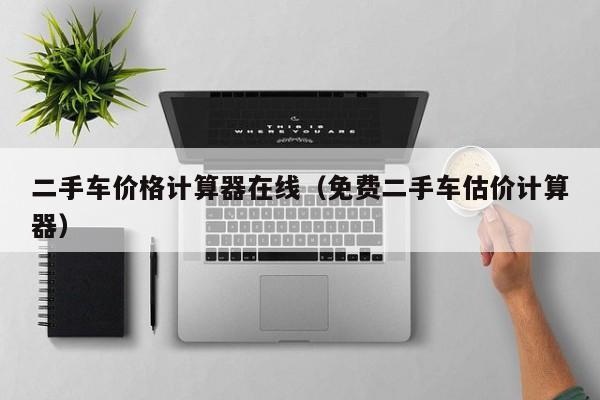 二手车价格计算器在线（免费二手车估价计算器）