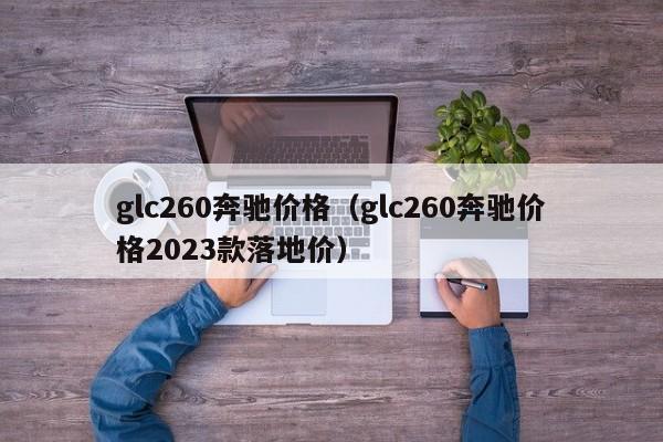 glc260奔驰价格（glc260奔驰价格2023款落地价）