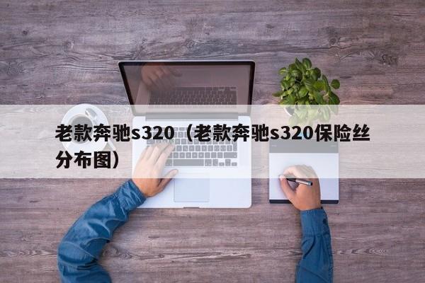 老款奔驰s320（老款奔驰s320保险丝分布图）