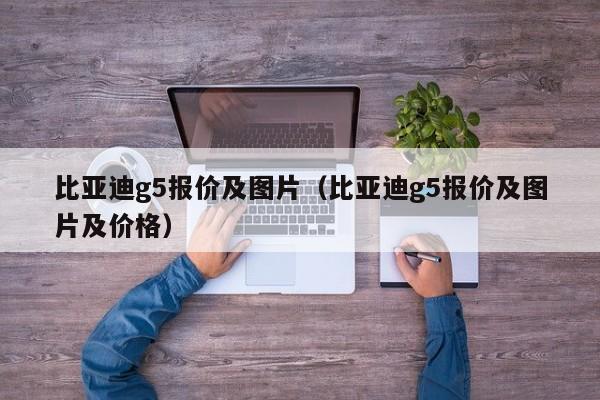 比亚迪g5报价及图片（比亚迪g5报价及图片及价格）