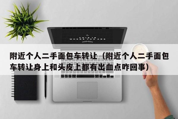 附近个人二手面包车转让（附近个人二手面包车转让身上和头皮上都有出血点咋回事）