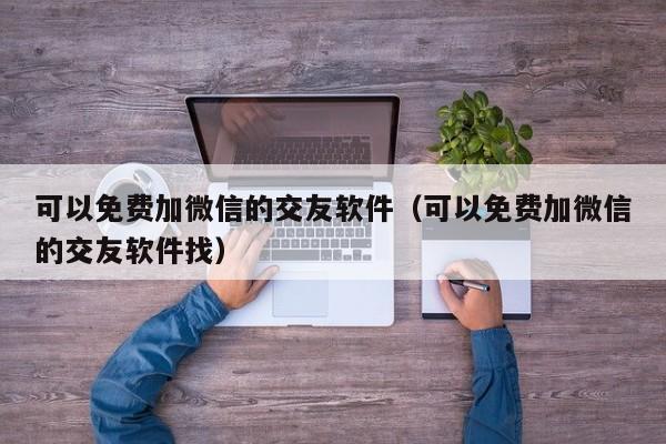 可以免费加微信的交友软件（可以免费加微信的交友软件找）