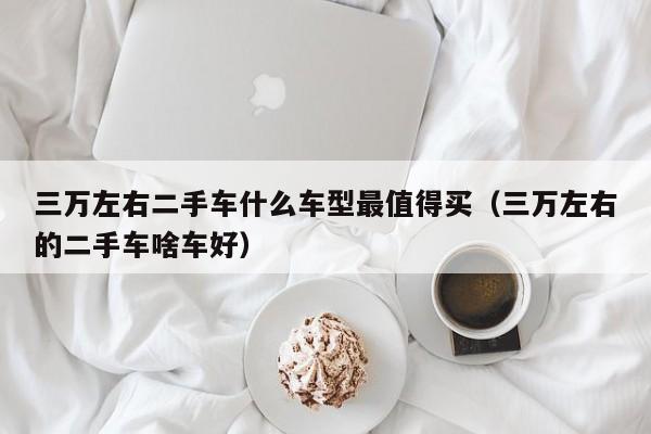三万左右二手车什么车型最值得买（三万左右的二手车啥车好）