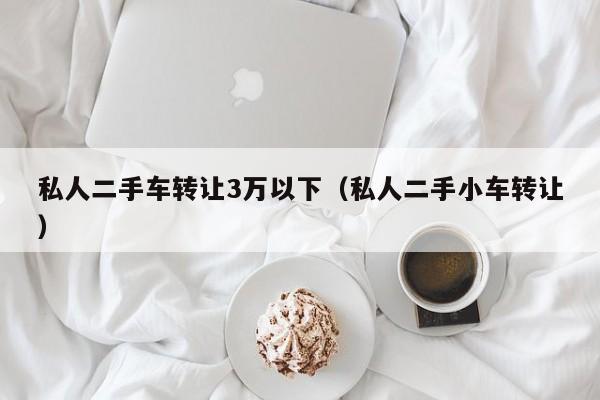 私人二手车转让3万以下（私人二手小车转让）