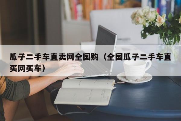 瓜子二手车直卖网全国购（全国瓜子二手车直买网买车）