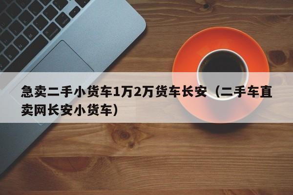 急卖二手小货车1万2万货车长安（二手车直卖网长安小货车）