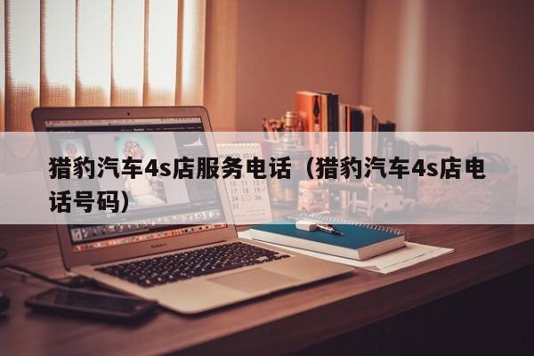 猎豹汽车4s店服务电话（猎豹汽车4s店电话号码）