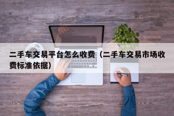 二手车交易平台怎么收费（二手车交易市场收费标准依据）