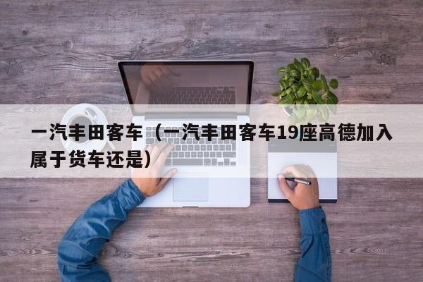 一汽丰田客车（一汽丰田客车19座高德加入属于货车还是）