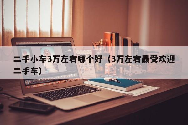 二手小车3万左右哪个好（3万左右最受欢迎二手车）