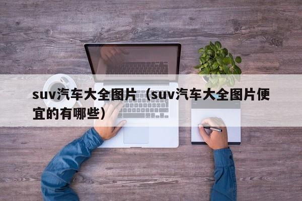 suv汽车大全图片（suv汽车大全图片便宜的有哪些）