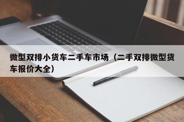 微型双排小货车二手车市场（二手双排微型货车报价大全）