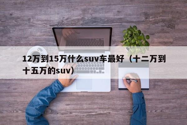 12万到15万什么suv车最好（十二万到十五万的suv）