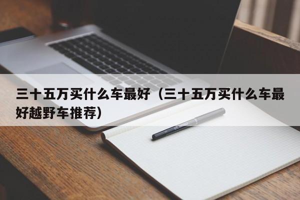 三十五万买什么车最好（三十五万买什么车最好越野车推荐）
