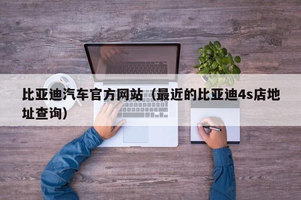 比亚迪汽车官方网站（最近的比亚迪4s店地址查询）